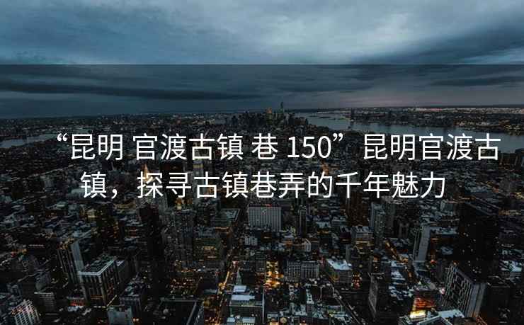 “昆明 官渡古鎮 巷 150”昆明官渡古鎮，探尋古鎮巷弄的千年魅力