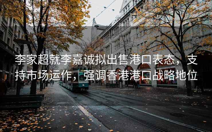李家超就李嘉誠(chéng)擬出售港口表態(tài)，支持市場(chǎng)運(yùn)作，強(qiáng)調(diào)香港港口戰(zhàn)略地位