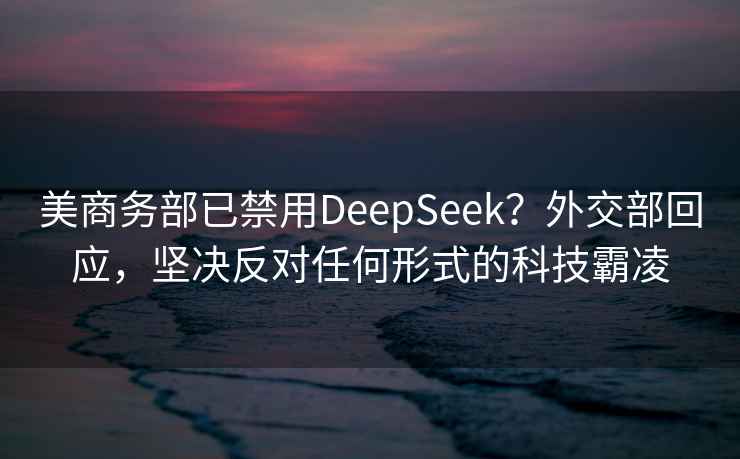 美商務部已禁用DeepSeek？外交部回應，堅決反對任何形式的科技霸凌