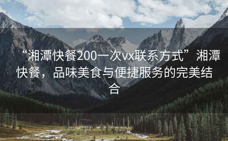 “湘潭快餐200一次vx聯(lián)系方式”湘潭快餐，品味美食與便捷服務(wù)的完美結(jié)合