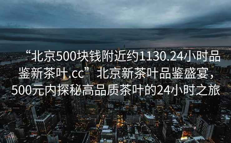 “北京500塊錢附近約1130.24小時(shí)品鑒新茶葉.cc”北京新茶葉品鑒盛宴，500元內(nèi)探秘高品質(zhì)茶葉的24小時(shí)之旅