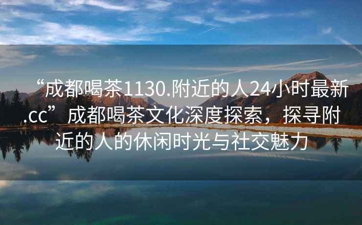 “成都喝茶1130.附近的人24小時最新.cc”成都喝茶文化深度探索，探尋附近的人的休閑時光與社交魅力