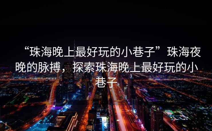“珠海晚上最好玩的小巷子”珠海夜晚的脈搏，探索珠海晚上最好玩的小巷子