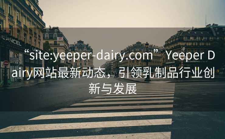 “site:yeeper-dairy.com”Yeeper Dairy網站最新動態，引領乳制品行業創新與發展