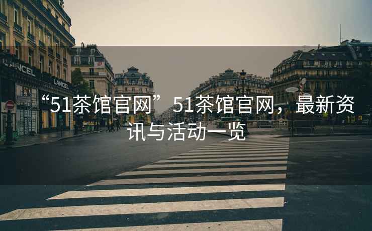 “51茶館官網”51茶館官網，最新資訊與活動一覽