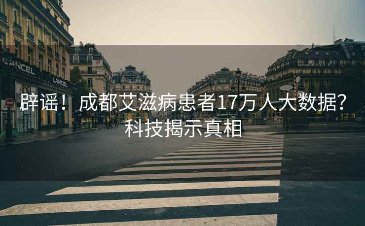 辟謠！成都艾滋病患者17萬人大數據？科技揭示真相