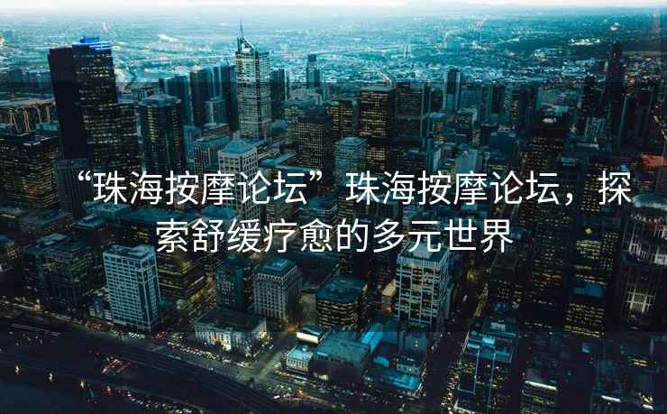 “珠海按摩論壇”珠海按摩論壇，探索舒緩療愈的多元世界