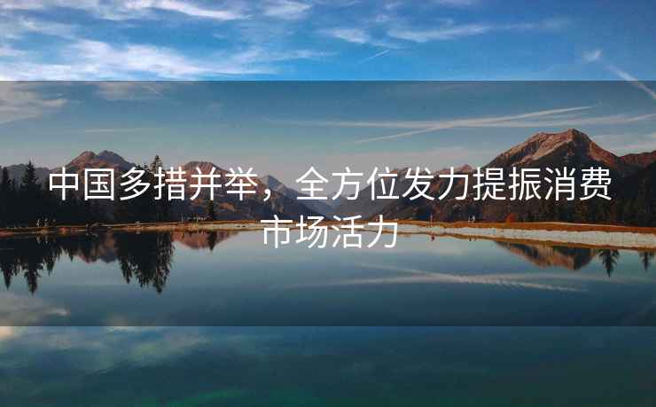中國多措并舉，全方位發力提振消費市場活力
