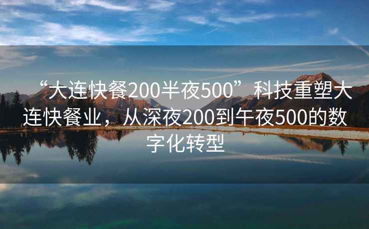 “大連快餐200半夜500”科技重塑大連快餐業(yè)，從深夜200到午夜500的數(shù)字化轉(zhuǎn)型