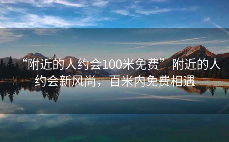 “附近的人約會100米免費”附近的人約會新風尚，百米內免費相遇