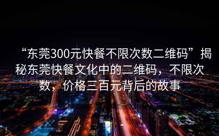“東莞300元快餐不限次數(shù)二維碼”揭秘東莞快餐文化中的二維碼，不限次數(shù)，價格三百元背后的故事