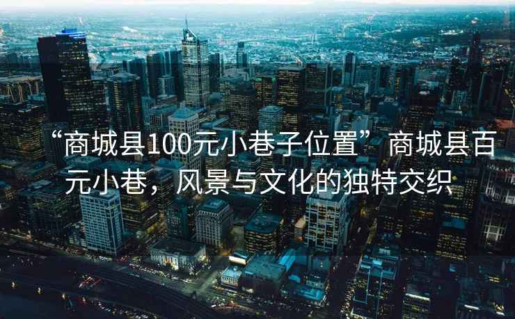 “商城縣100元小巷子位置”商城縣百元小巷，風景與文化的獨特交織
