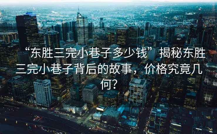 “東勝三完小巷子多少錢”揭秘東勝三完小巷子背后的故事，價格究竟幾何？