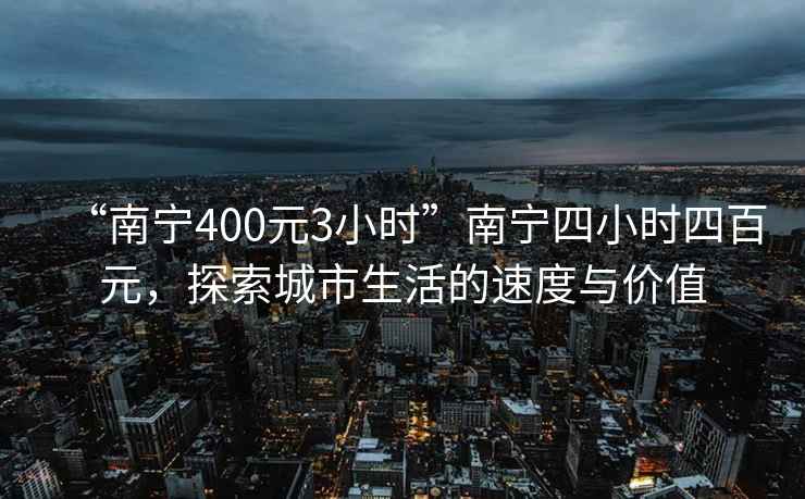 “南寧400元3小時”南寧四小時四百元，探索城市生活的速度與價值