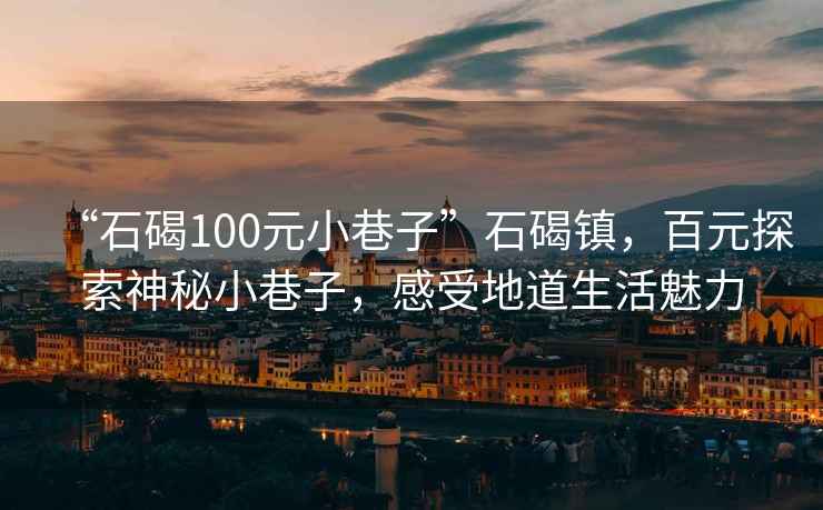 “石碣100元小巷子”石碣鎮(zhèn)，百元探索神秘小巷子，感受地道生活魅力