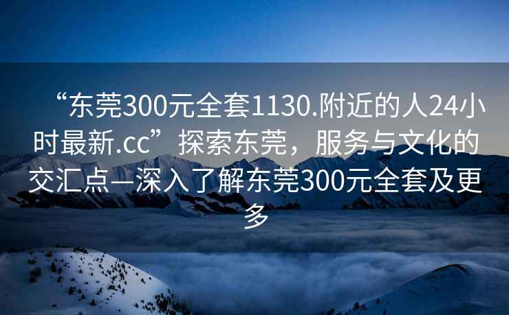“東莞300元全套1130.附近的人24小時最新.cc”探索東莞，服務與文化的交匯點—深入了解東莞300元全套及更多