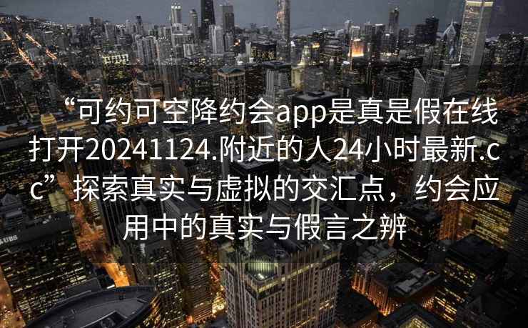 “可約可空降約會app是真是假在線打開20241124.附近的人24小時最新.cc”探索真實與虛擬的交匯點，約會應(yīng)用中的真實與假言之辨