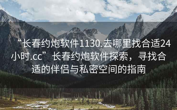 “長春約炮軟件1130.去哪里找合適24小時.cc”長春約炮軟件探索，尋找合適的伴侶與私密空間的指南