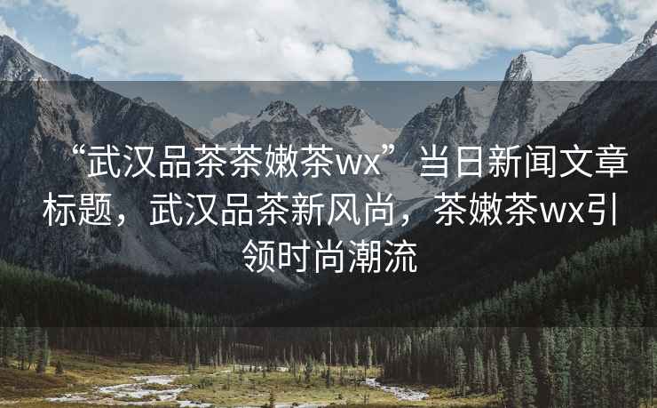 “武漢品茶茶嫩茶wx”當日新聞文章標題，武漢品茶新風尚，茶嫩茶wx引領時尚潮流