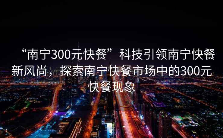 “南寧300元快餐”科技引領南寧快餐新風尚，探索南寧快餐市場中的300元快餐現象