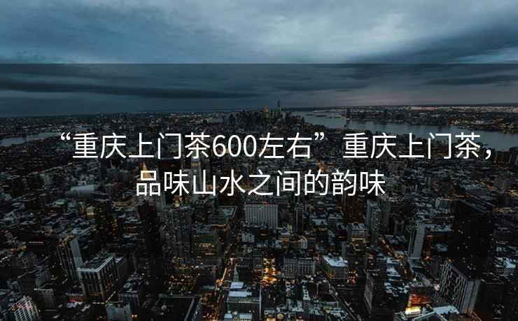 “重慶上門(mén)茶600左右”重慶上門(mén)茶，品味山水之間的韻味