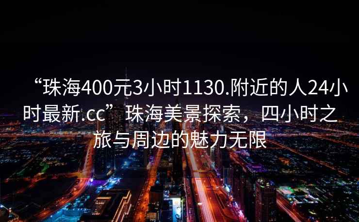 “珠海400元3小時1130.附近的人24小時最新.cc”珠海美景探索，四小時之旅與周邊的魅力無限