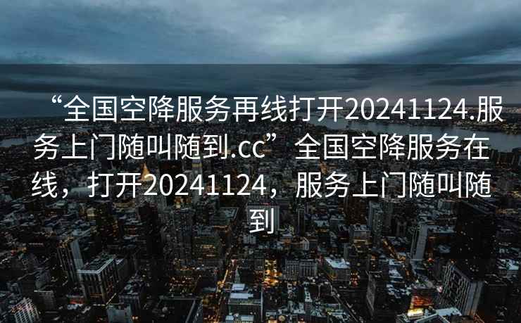 “全國空降服務再線打開20241124.服務上門隨叫隨到.cc”全國空降服務在線，打開20241124，服務上門隨叫隨到