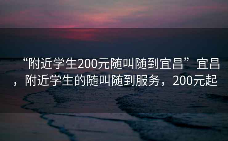 “附近學生200元隨叫隨到宜昌”宜昌，附近學生的隨叫隨到服務，200元起