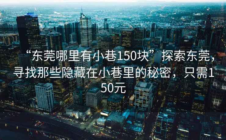 “東莞哪里有小巷150塊”探索東莞，尋找那些隱藏在小巷里的秘密，只需150元