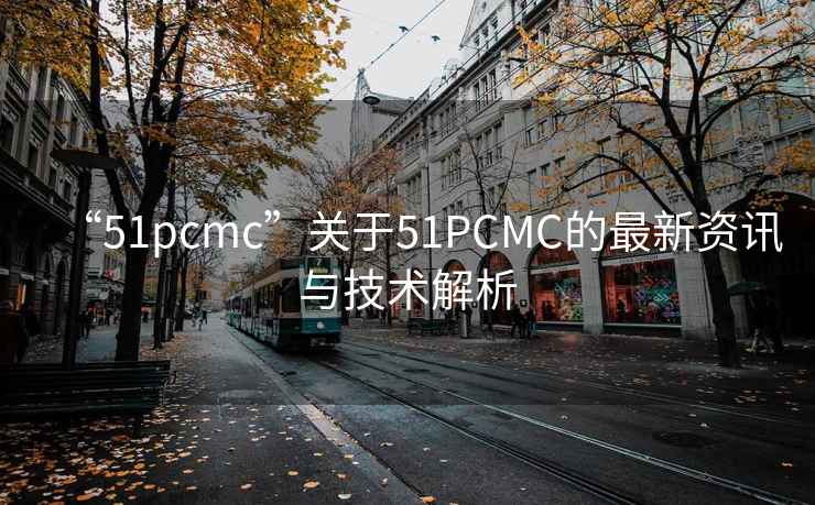 “51pcmc”關于51PCMC的最新資訊與技術解析