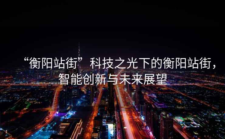 “衡陽站街”科技之光下的衡陽站街，智能創新與未來展望