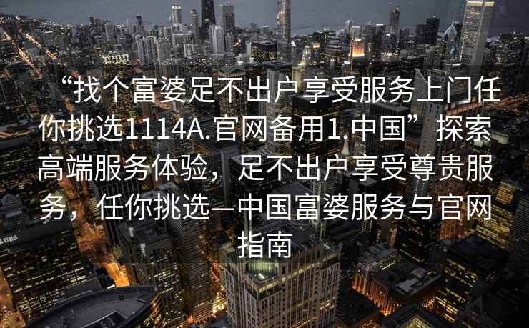 “找個富婆足不出戶享受服務上門任你挑選1114A.官網備用1.中國”探索高端服務體驗，足不出戶享受尊貴服務，任你挑選—中國富婆服務與官網指南