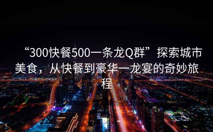 “300快餐500一條龍Q群”探索城市美食，從快餐到豪華一龍宴的奇妙旅程