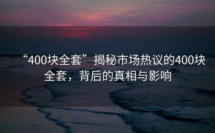 “400塊全套”揭秘市場熱議的400塊全套，背后的真相與影響