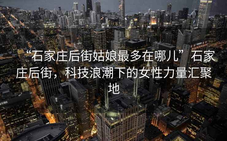 “石家莊后街姑娘最多在哪兒”石家莊后街，科技浪潮下的女性力量匯聚地