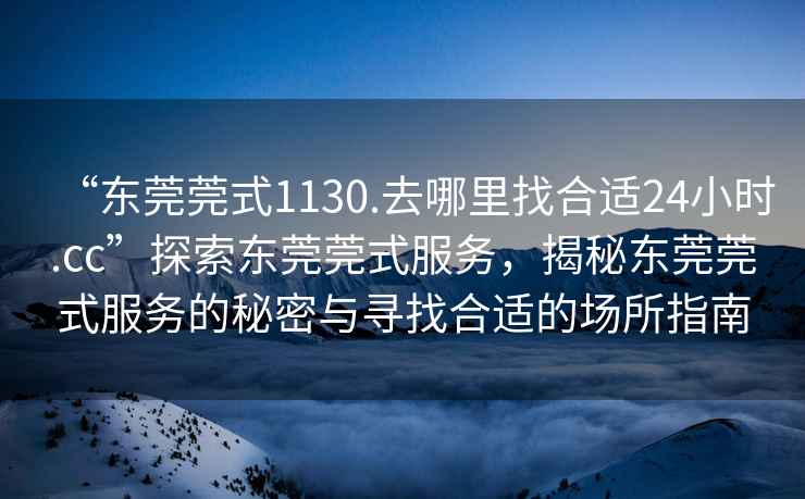 “東莞莞式1130.去哪里找合適24小時.cc”探索東莞莞式服務，揭秘東莞莞式服務的秘密與尋找合適的場所指南