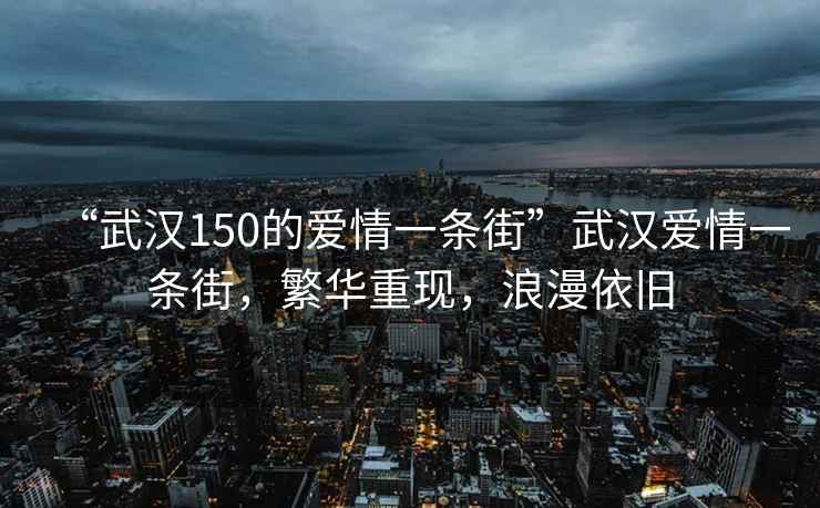“武漢150的愛情一條街”武漢愛情一條街，繁華重現(xiàn)，浪漫依舊