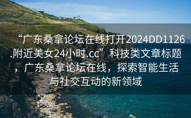 “廣東桑拿論壇在線打開(kāi)2024DD1126.附近美女24小時(shí).cc”科技類(lèi)文章標(biāo)題，廣東桑拿論壇在線，探索智能生活與社交互動(dòng)的新領(lǐng)域