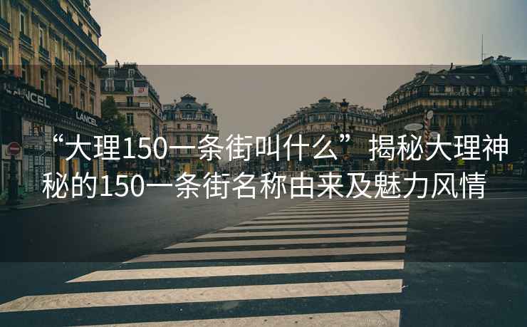 “大理150一條街叫什么”揭秘大理神秘的150一條街名稱由來及魅力風情