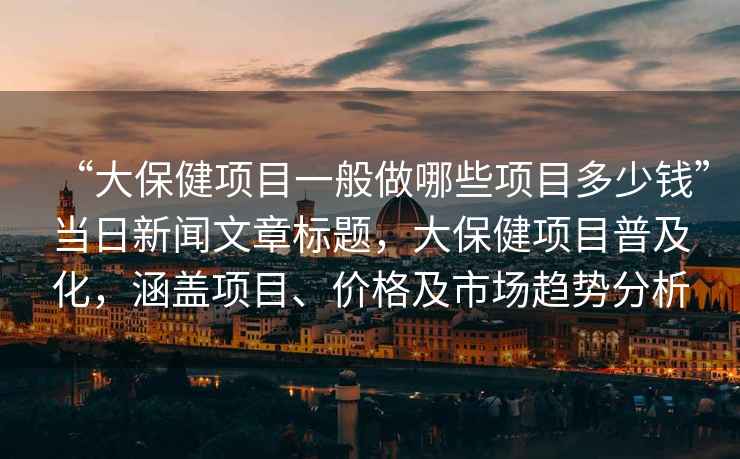 “大保健項目一般做哪些項目多少錢”當日新聞文章標題，大保健項目普及化，涵蓋項目、價格及市場趨勢分析