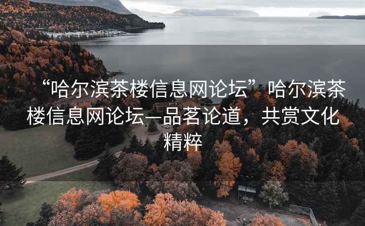 “哈爾濱茶樓信息網論壇”哈爾濱茶樓信息網論壇—品茗論道，共賞文化精粹