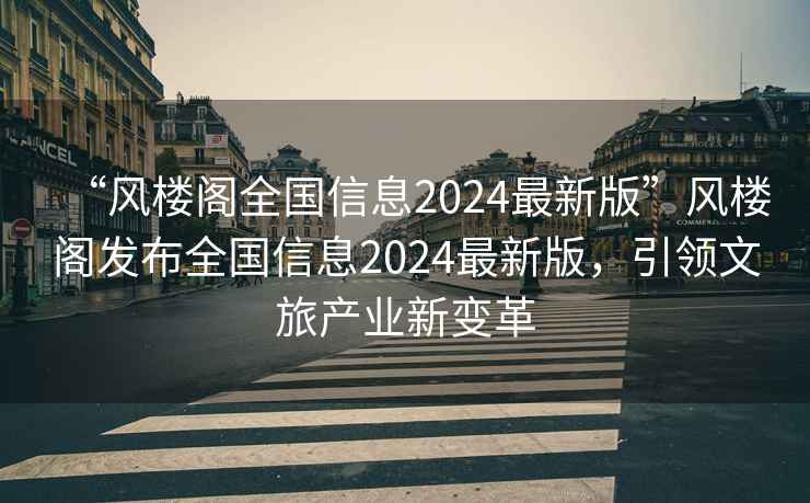 “風(fēng)樓閣全國信息2024最新版”風(fēng)樓閣發(fā)布全國信息2024最新版，引領(lǐng)文旅產(chǎn)業(yè)新變革