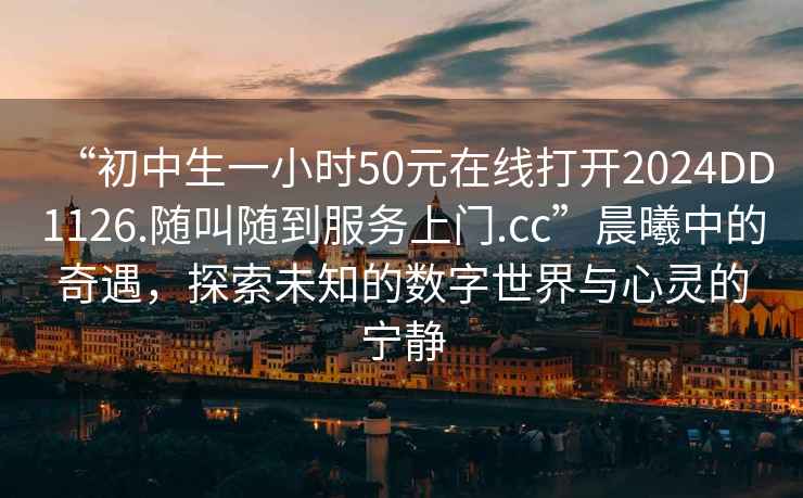 “初中生一小時50元在線打開2024DD1126.隨叫隨到服務上門.cc”晨曦中的奇遇，探索未知的數字世界與心靈的寧靜