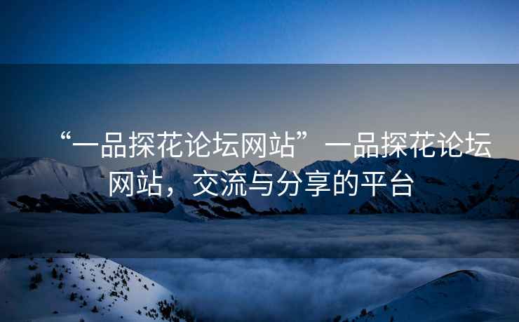 “一品探花論壇網站”一品探花論壇網站，交流與分享的平臺