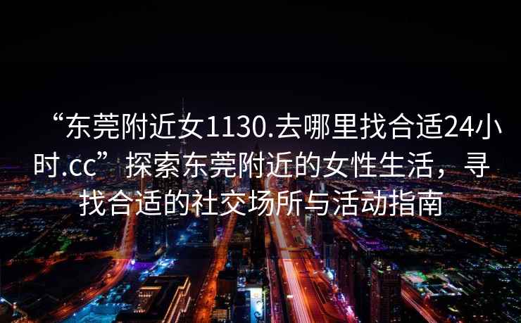 “東莞附近女1130.去哪里找合適24小時.cc”探索東莞附近的女性生活，尋找合適的社交場所與活動指南