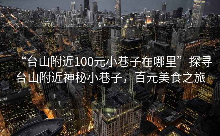 “臺山附近100元小巷子在哪里”探尋臺山附近神秘小巷子，百元美食之旅
