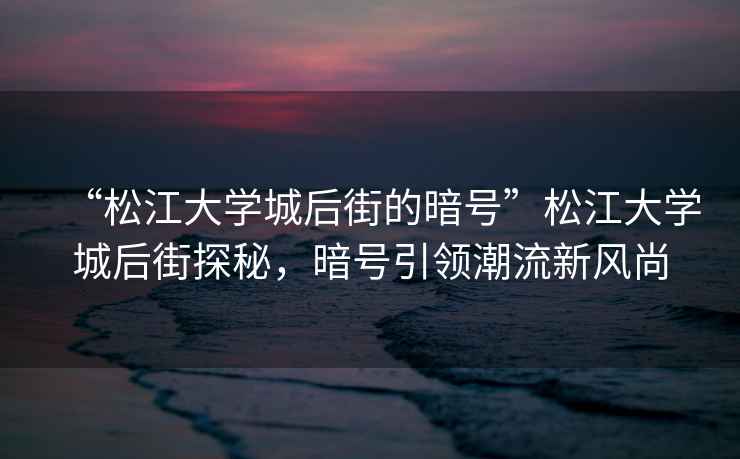 “松江大學城后街的暗號”松江大學城后街探秘，暗號引領潮流新風尚
