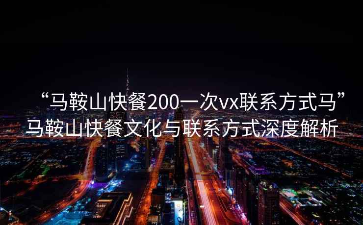 “馬鞍山快餐200一次vx聯系方式馬”馬鞍山快餐文化與聯系方式深度解析