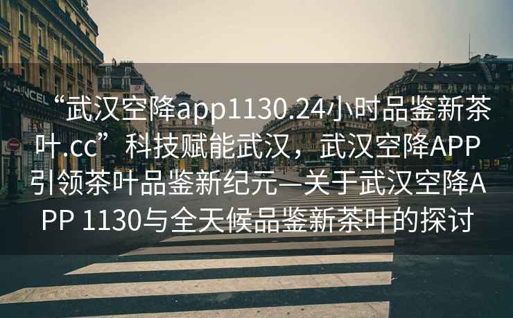“武漢空降app1130.24小時品鑒新茶葉.cc”科技賦能武漢，武漢空降APP引領茶葉品鑒新紀元—關于武漢空降APP 1130與全天候品鑒新茶葉的探討