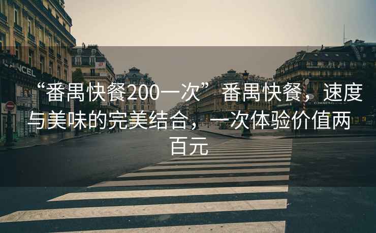 “番禺快餐200一次”番禺快餐，速度與美味的完美結(jié)合，一次體驗價值兩百元
